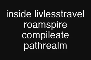 inside livlesstravel roamspire compileate pathrealm